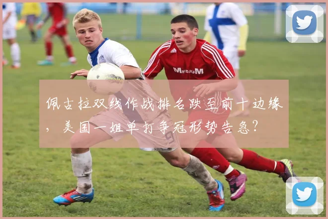 佩古拉双线作战排名跌至前十边缘,美国一姐单打争冠形势告急?