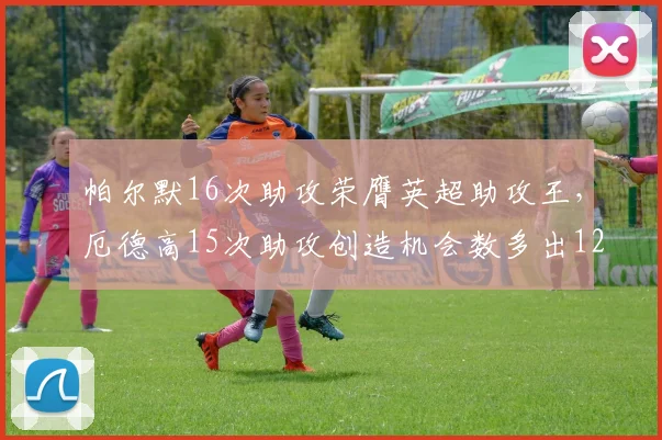 帕尔默16次助攻荣膺英超助攻王,厄德高15次助攻创造机会数多出12次