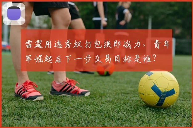 雷霆用选秀权打包换即战力,青年军崛起后下一步交易目标是谁?