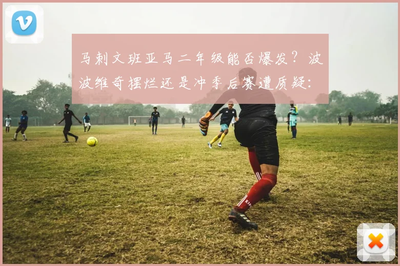 马刺文班亚马二年级能否爆发?波波维奇摆烂还是冲季后赛遭质疑:浪费天才天赋