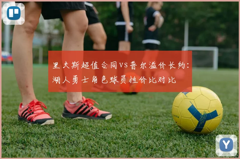 里夫斯超值合同vs普尔溢价长约:湖人勇士角色球员性价比对比