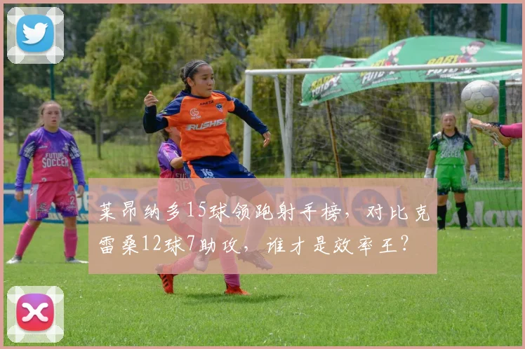 莱昂纳多15球领跑射手榜,对比克雷桑12球7助攻,谁才是效率王?