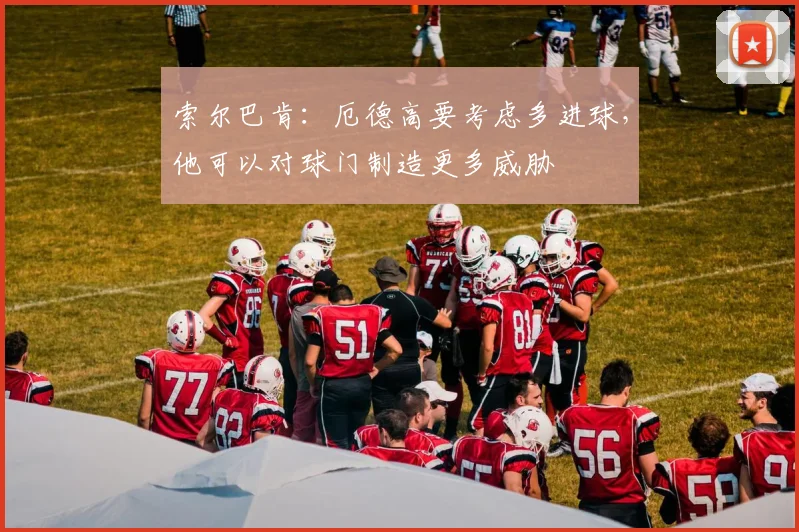索尔巴肯：厄德高要考虑多进球，他可以对球门制造更多威胁