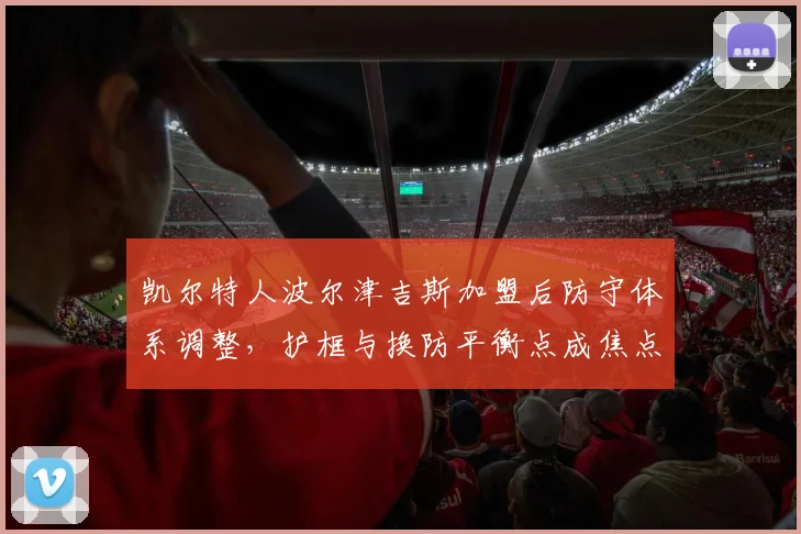 凯尔特人波尔津吉斯加盟后防守体系调整,护框与换防平衡点成焦点