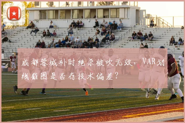成都蓉城补时绝杀被吹无效，VAR划线截图是否存技术偏差？